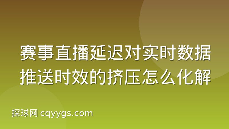 赛事直播延迟对实时数据推送时效的挤压怎么化解